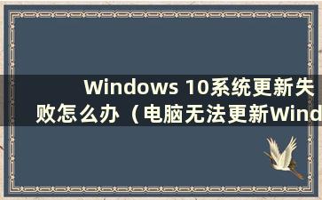 Windows 10系统更新失败怎么办（电脑无法更新Windows 10怎么办）